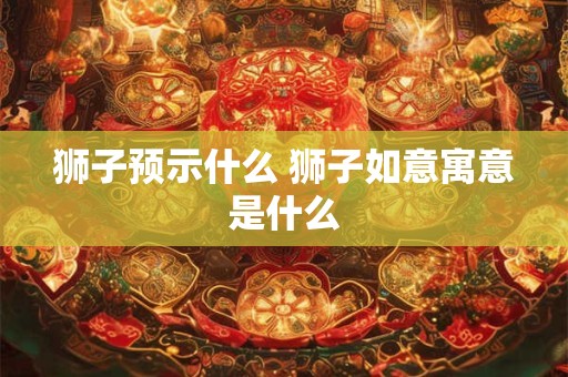 狮子预示什么 狮子如意寓意是什么