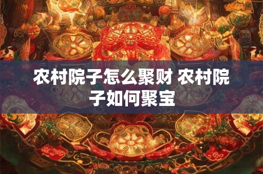 农村院子怎么聚财 农村院子如何聚宝