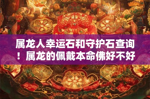 属龙人幸运石和守护石查询！属龙的佩戴本命佛好不好