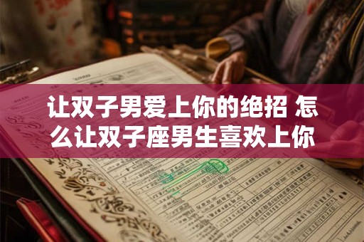 让双子男爱上你的绝招 怎么让双子座男生喜欢上你 让双子男爱上你的绝招 怎么让双子座男生喜欢上你