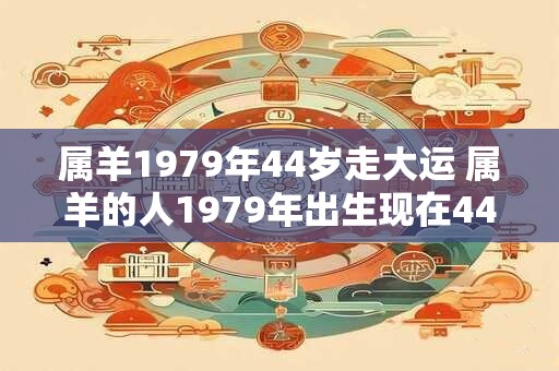 属羊1979年44岁走大运 属羊的人1979年出生现在44岁了是否会迎来大运