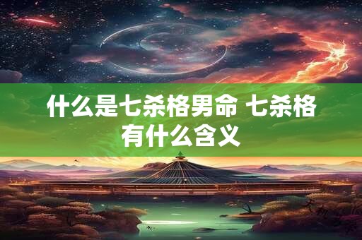什么是七杀格男命 七杀格有什么含义