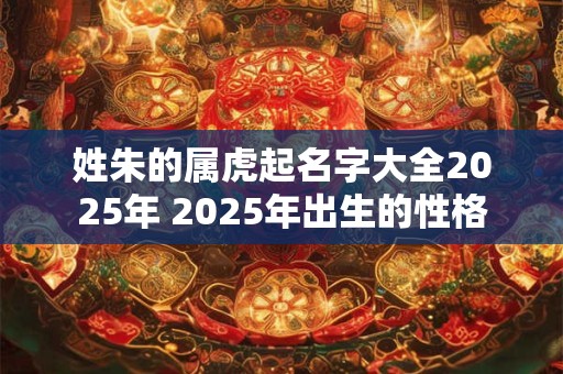 姓朱的属虎起名字大全2025年 2025年出生的性格