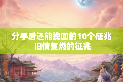 分手后还能挽回的10个征兆 旧情复燃的征兆