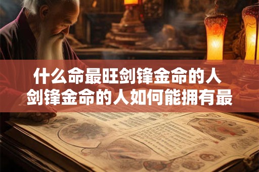 什么命最旺剑锋金命的人 剑锋金命的人如何能拥有最旺的命 什么命最旺剑锋金命的人 剑锋金命的人如何能拥有最旺的命