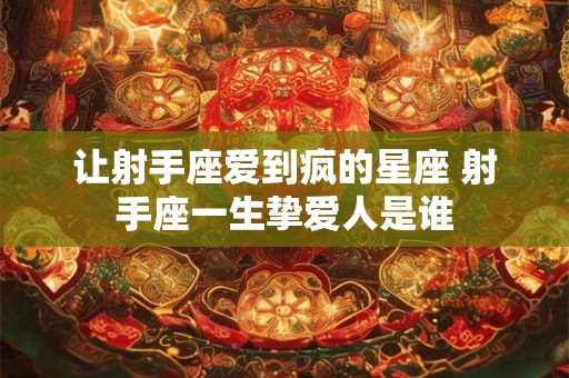 让射手座爱到疯的星座 射手座一生挚爱人是谁