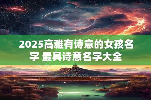 2025高雅有诗意的女孩名字 最具诗意名字大全