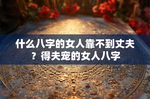 什么八字的女人靠不到丈夫？得夫宠的女人八字