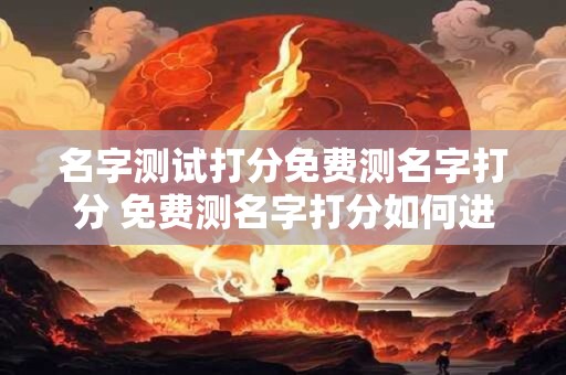 名字测试打分免费测名字打分 免费测名字打分如何进行名字测试打分