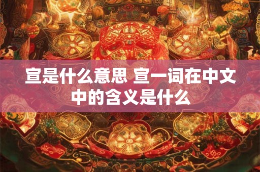 宣是什么意思 宣一词在中文中的含义是什么 宣是什么意思 宣一词在中文中的含义是什么