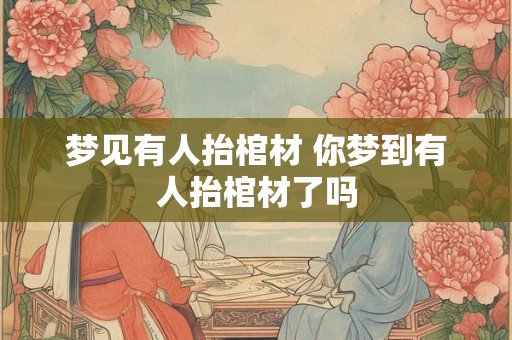 梦见有人抬棺材 你梦到有人抬棺材了吗