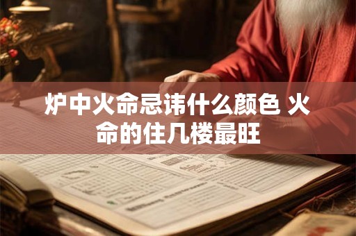 炉中火命忌讳什么颜色 火命的住几楼最旺