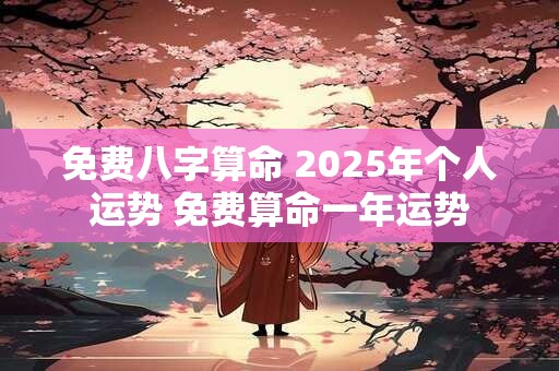 免费八字算命 2025年个人运势 免费算命一年运势 免费八字算命 2025年个人运势 免费算命一年运势