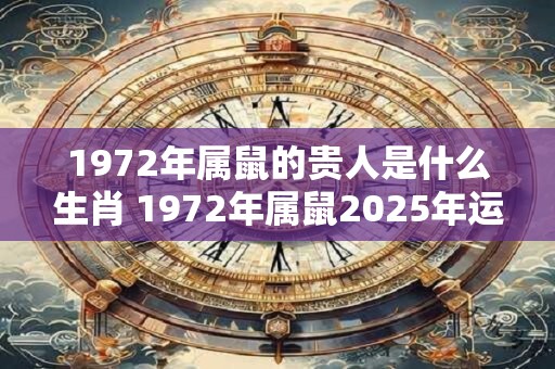 1972年属鼠的贵人是什么生肖 1972年属鼠2025年运势如何