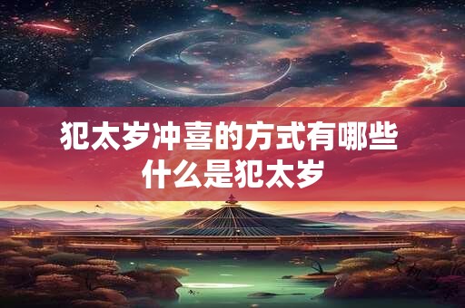 犯太岁冲喜的方式有哪些 什么是犯太岁 犯太岁冲喜的方式有哪些 什么是犯太岁