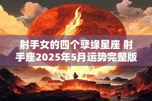 射手女的四个孽缘星座 射手座2025年5月运势完整版