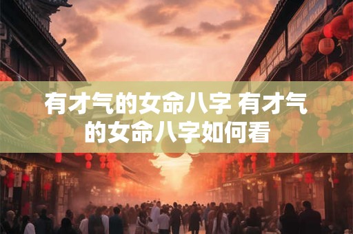 有才气的女命八字 有才气的女命八字如何看