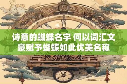 诗意的蝴蝶名字 何以词汇文豪赋予蝴蝶如此优美名称