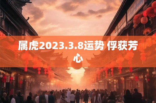 属虎2023.3.8运势 俘获芳心