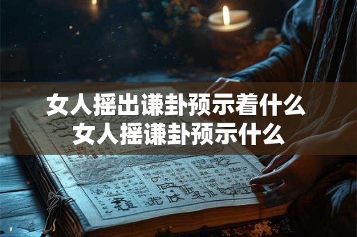 女人摇出谦卦预示着什么 女人摇谦卦预示什么