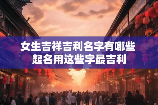 女生吉祥吉利名字有哪些 起名用这些字最吉利
