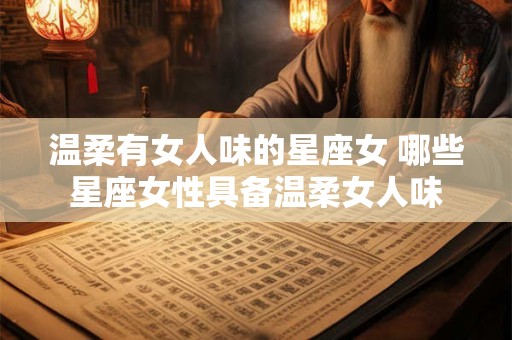 温柔有女人味的星座女 哪些星座女性具备温柔女人味 温柔有女人味的星座女 哪些星座女性具备温柔女人味