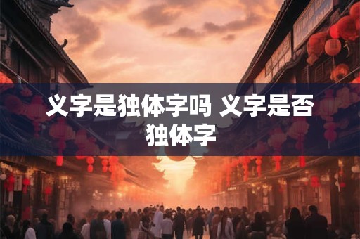 义字是独体字吗 义字是否独体字 义字是独体字吗 义字是否独体字
