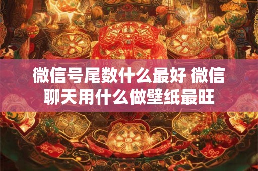 微信号尾数什么最好 微信聊天用什么做壁纸最旺