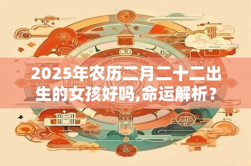 2026年农历二月二十二出生的女孩好吗,命运解析？