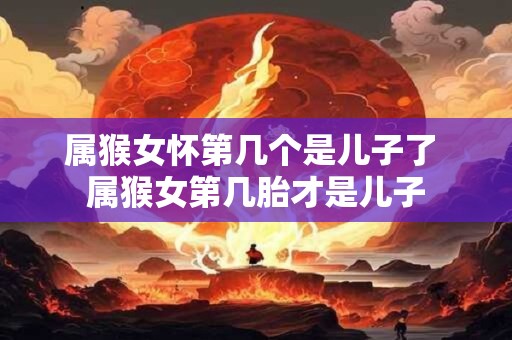 属猴女怀第几个是儿子了 属猴女第几胎才是儿子