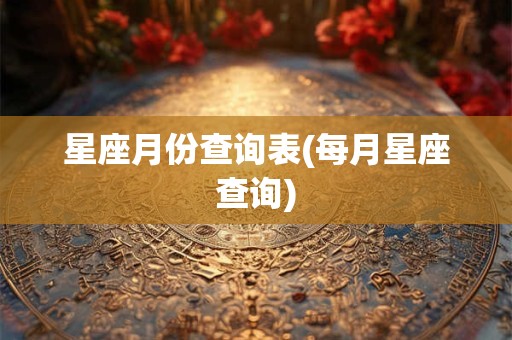 星座月份查询表(每月星座查询) 星座月份查询表(每月星座查询)