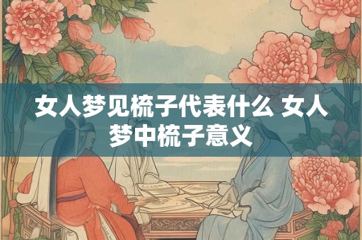 女人梦见梳子代表什么 女人梦中梳子意义 女人梦见梳子代表什么 女人梦中梳子意义