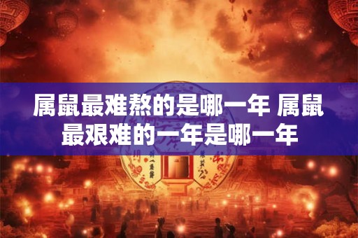 属鼠最难熬的是哪一年 属鼠最艰难的一年是哪一年 属鼠最难熬的是哪一年 属鼠最艰难的一年是哪一年