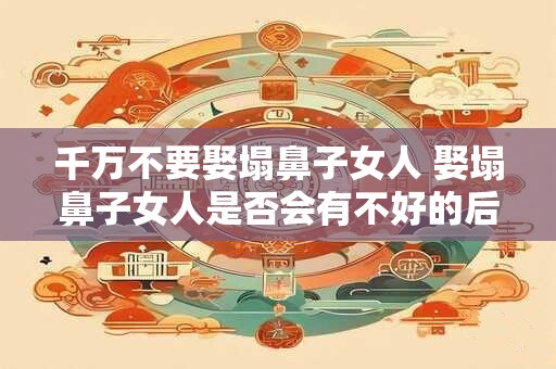 千万不要娶塌鼻子女人 娶塌鼻子女人是否会有不好的后果