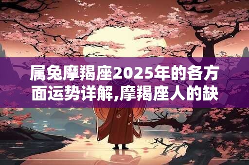 属兔摩羯座2025年的各方面运势详解,摩羯座人的缺点