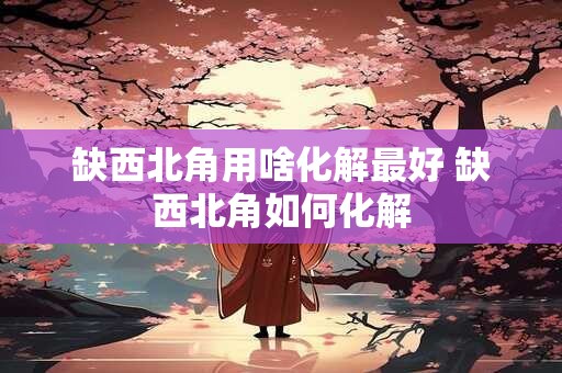 缺西北角用啥化解最好 缺西北角如何化解