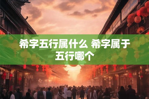 希字五行属什么 希字属于五行哪个