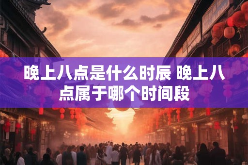 晚上八点是什么时辰 晚上八点属于哪个时间段
