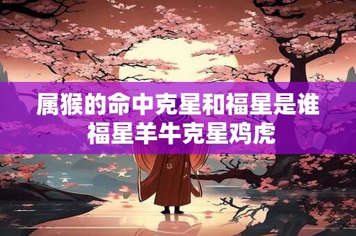 属猴的命中克星和福星是谁 福星羊牛克星鸡虎