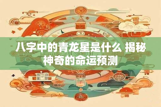 八字中的青龙星是什么 揭秘神奇的命运预测