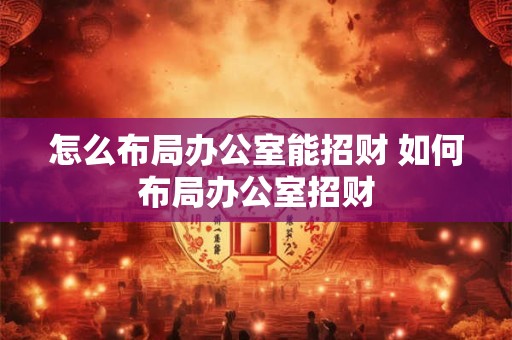 怎么布局办公室能招财 如何布局办公室招财