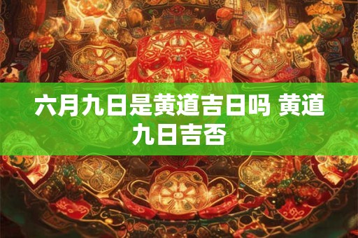六月九日是黄道吉日吗 黄道九日吉否