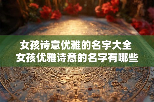 女孩诗意优雅的名字大全 女孩优雅诗意的名字有哪些