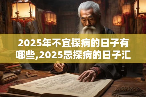 2025年不宜探病的日子有哪些,2025忌探病的日子汇总