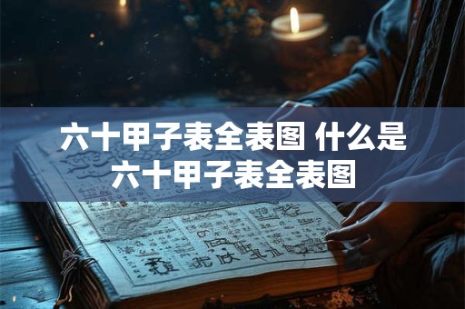 六十甲子表全表图 什么是六十甲子表全表图