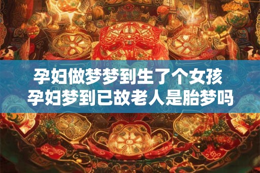 孕妇做梦梦到生了个女孩 孕妇梦到已故老人是胎梦吗
