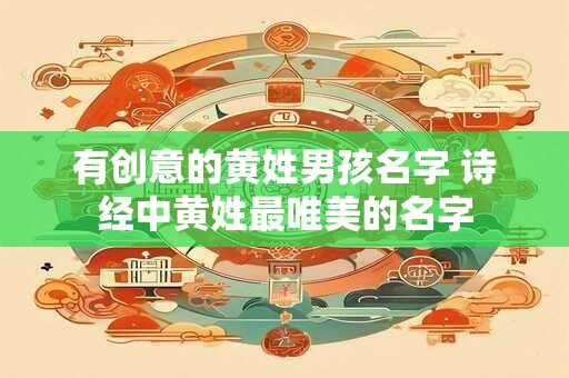 有创意的黄姓男孩名字 诗经中黄姓最唯美的名字 有创意的黄姓男孩名字 诗经中黄姓最唯美的名字