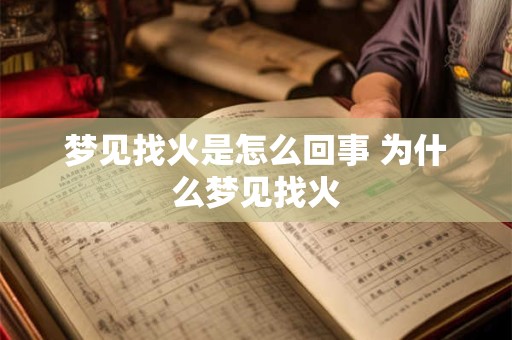 梦见找火是怎么回事 为什么梦见找火 梦见找火是怎么回事 为什么梦见找火