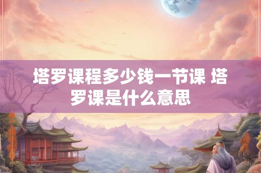 塔罗课程多少钱一节课 塔罗课是什么意思