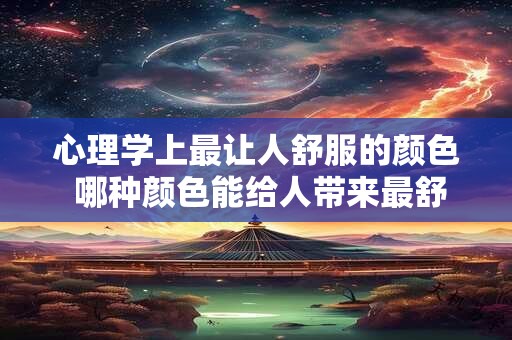 心理学上最让人舒服的颜色 哪种颜色能给人带来最舒适的心理体验